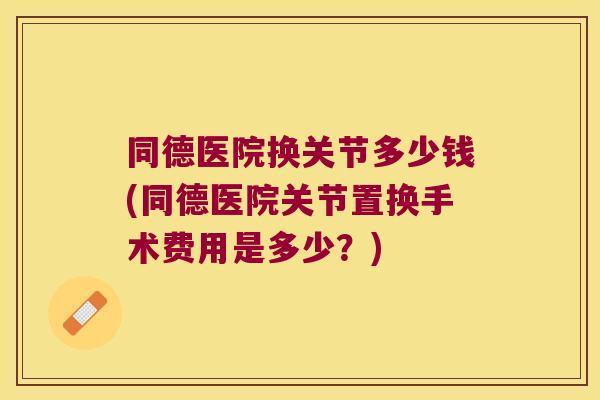 同德医院换关节多少钱(同德医院关节置换手术费用是多少？)