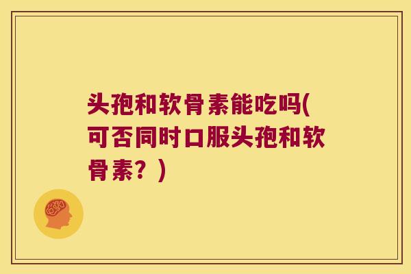 头孢和软骨素能吃吗(可否同时口服头孢和软骨素？)
