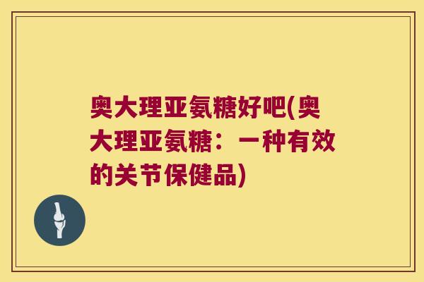 奥大理亚氨糖好吧(奥大理亚氨糖：一种有效的关节保健品)