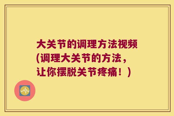 大关节的调理方法视频(调理大关节的方法,让你摆脱关节!) 大关节的调理方法视频(调理大关节的方法,让你摆脱关节!)