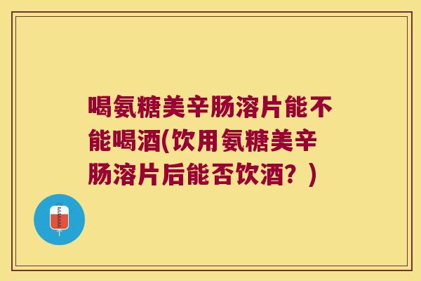 喝氨糖美辛肠溶片能不能喝酒(饮用氨糖美辛肠溶片后能否饮酒?) 喝氨糖美辛肠溶片能不能喝酒(饮用氨糖美辛肠溶片后能否饮酒?)