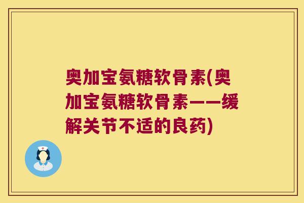 奥加宝氨糖软骨素(奥加宝氨糖软骨素——缓解关节不适的良药)