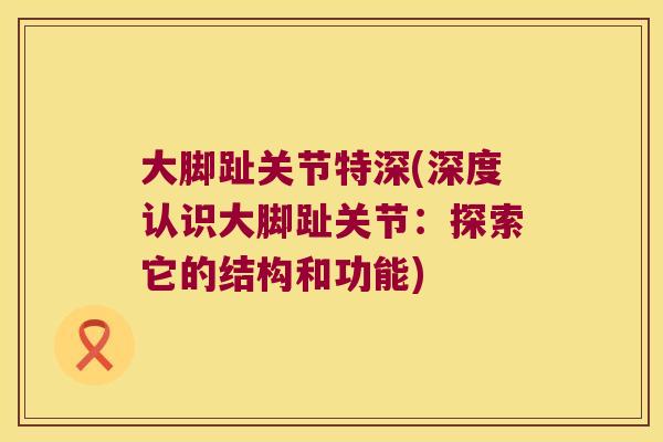 大脚趾关节特深(深度认识大脚趾关节:探索它的结构和功能) 大脚趾关节特深(深度认识大脚趾关节:探索它的结构和功能)