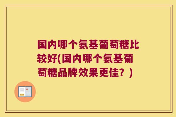 国内哪个氨基葡萄糖比较好(国内哪个氨基葡萄糖品牌效果更佳？)