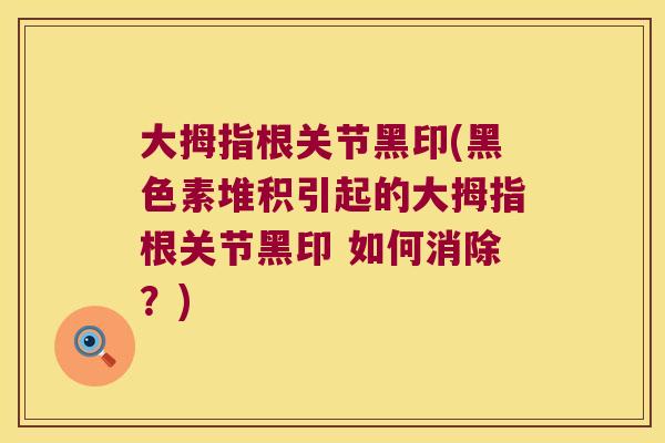 大拇指根关节黑印(黑色素堆积引起的大拇指根关节黑印 如何消除?) 大拇指根关节黑印(黑色素堆积引起的大拇指根关节黑印 如何消除?)