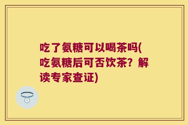 吃了氨糖可以喝茶吗(吃氨糖后可否饮茶?解读专家查证) 吃了氨糖可以喝茶吗(吃氨糖后可否饮茶?解读专家查证)
