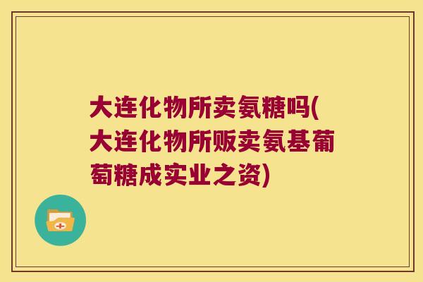 大连化物所卖氨糖吗(大连化物所贩卖氨基葡萄糖成实业之资) 大连化物所卖氨糖吗(大连化物所贩卖氨基葡萄糖成实业之资)