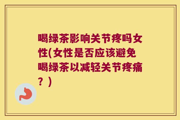 喝绿茶影响关节疼吗女性(女性是否应该避免喝绿茶以减轻关节?) 喝绿茶影响关节疼吗女性(女性是否应该避免喝绿茶以减轻关节?)