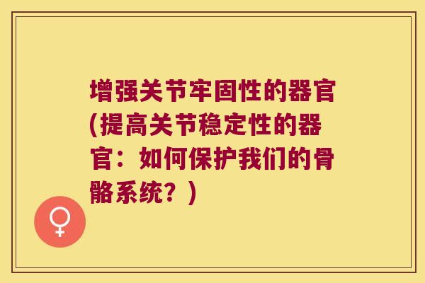增强关节牢固性的器官(提高关节稳定性的器官:如何保护我们的骨骼系统?) 增强关节牢固性的器官(提高关节稳定性的器官:如何保护我们的骨骼系统?)