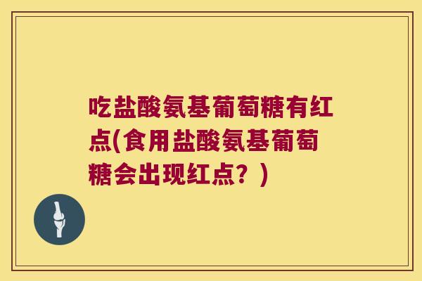 吃盐酸氨基葡萄糖有红点(食用盐酸氨基葡萄糖会出现红点？)