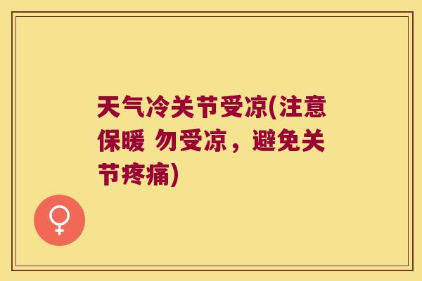 天气冷关节受凉(注意保暖 勿受凉,避免关节) 天气冷关节受凉(注意保暖 勿受凉,避免关节)