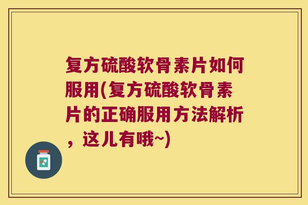 复方硫酸软骨素片如何服用(复方硫酸软骨素片的正确服用方法解析，这儿有哦~)