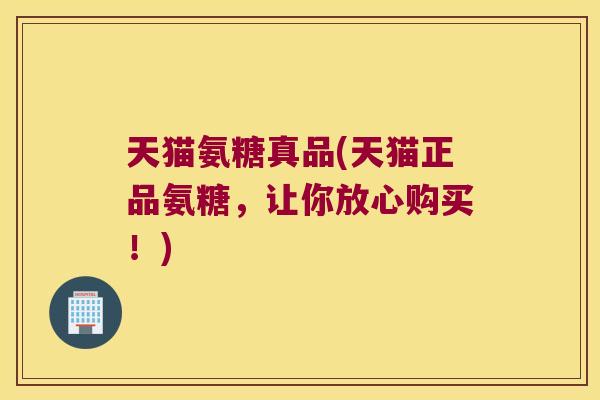 天猫氨糖真品(天猫正品氨糖，让你放心购买！)