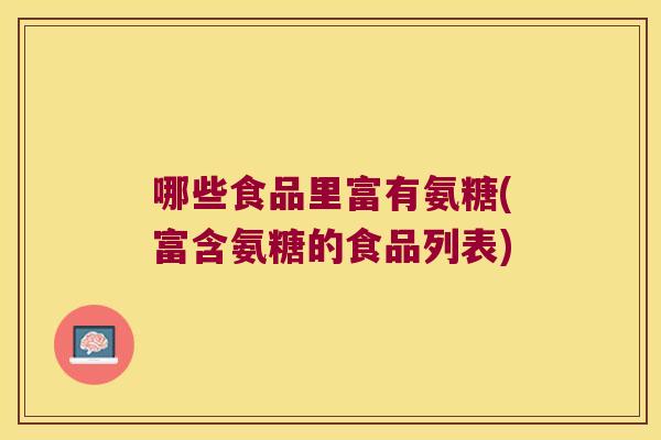 哪些食品里富有氨糖(富含氨糖的食品列表)