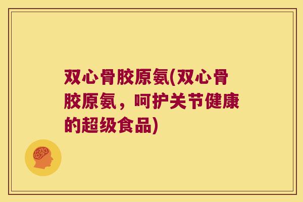 双心骨胶原氨(双心骨胶原氨,呵护关节健康的超级食品) 双心骨胶原氨(双心骨胶原氨,呵护关节健康的超级食品)