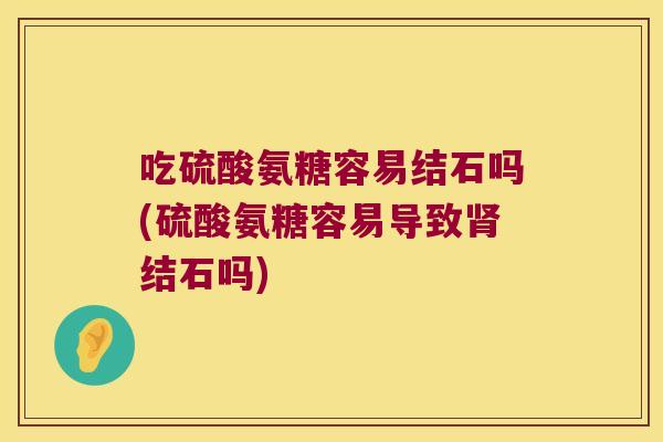 吃硫酸氨糖容易结石吗(硫酸氨糖容易导致结石吗)