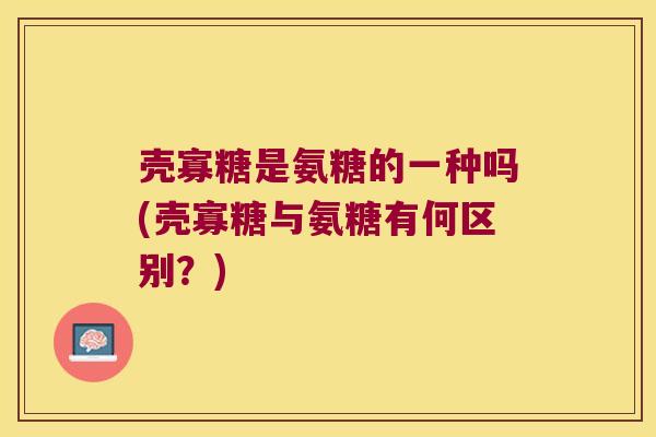 壳寡糖是氨糖的一种吗(壳寡糖与氨糖有何区别？)