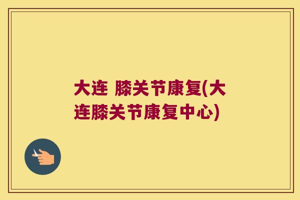 大连 膝关节康复(大连膝关节康复中心)