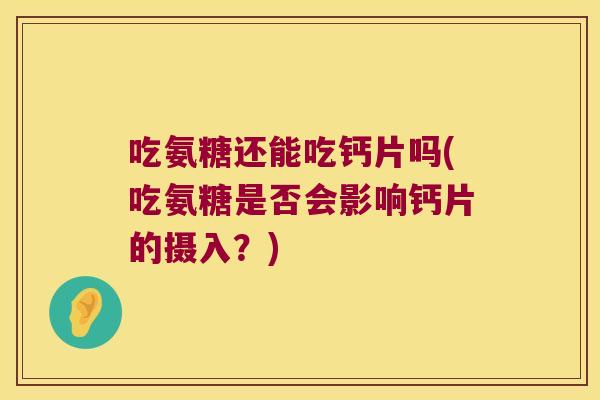 吃氨糖还能吃钙片吗(吃氨糖是否会影响钙片的摄入？)