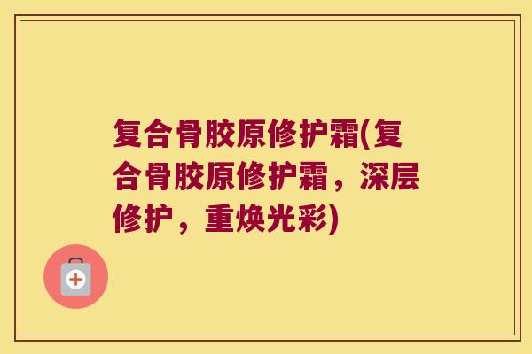 复合骨胶原修护霜(复合骨胶原修护霜,深层修护,重焕光彩) 复合骨胶原修护霜(复合骨胶原修护霜,深层修护,重焕光彩)