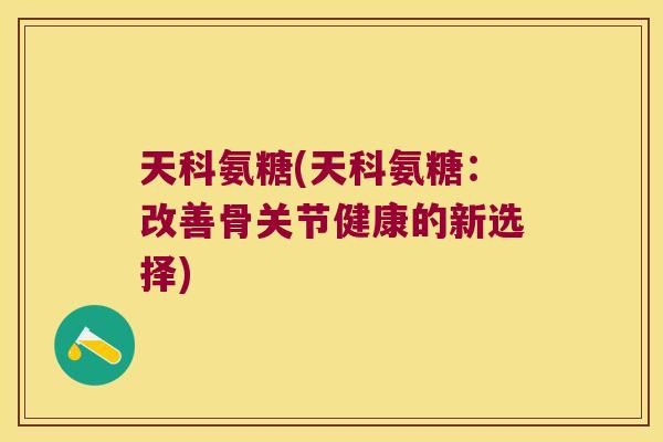 天科氨糖(天科氨糖：改善骨关节健康的新选择)