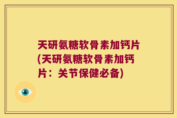 天研氨糖软骨素加钙片(天研氨糖软骨素加钙片:关节保健必备) 天研氨糖软骨素加钙片(天研氨糖软骨素加钙片:关节保健必备)
