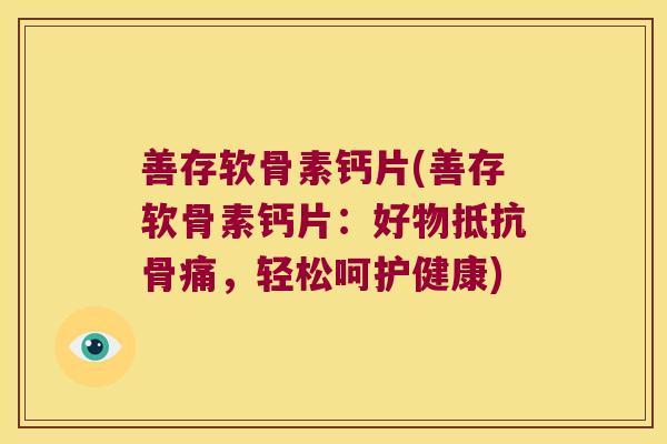 善存软骨素钙片(善存软骨素钙片:好物抵抗骨痛,轻松呵护健康) 善存软骨素钙片(善存软骨素钙片:好物抵抗骨痛,轻松呵护健康)