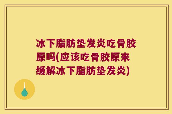 冰下脂肪垫发炎吃骨胶原吗(应该吃骨胶原来缓解冰下脂肪垫发炎) 冰下脂肪垫发炎吃骨胶原吗(应该吃骨胶原来缓解冰下脂肪垫发炎)