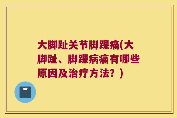 大脚趾关节脚踝痛(大脚趾、脚踝痛有哪些原因及方法?) 大脚趾关节脚踝痛(大脚趾、脚踝痛有哪些原因及方法?)