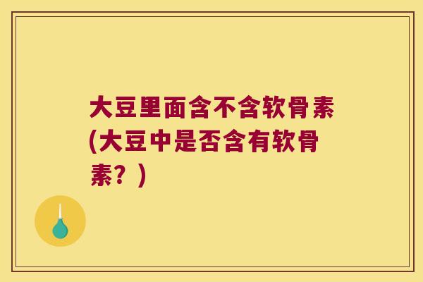 大豆里面含不含软骨素(大豆中是否含有软骨素？)