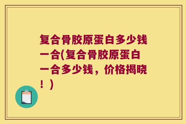 复合骨胶原蛋白多少钱一合(复合骨胶原蛋白一合多少钱,价格揭晓!) 复合骨胶原蛋白多少钱一合(复合骨胶原蛋白一合多少钱,价格揭晓!)