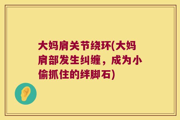 大妈肩关节绕环(大妈肩部发生纠缠，成为小偷抓住的绊脚石)