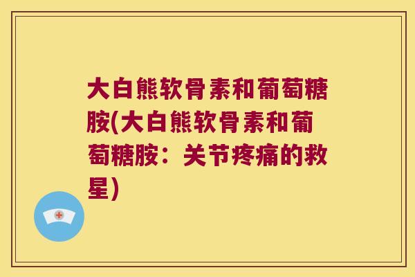 大白熊软骨素和葡萄糖胺(大白熊软骨素和葡萄糖胺:关节的救星) 大白熊软骨素和葡萄糖胺(大白熊软骨素和葡萄糖胺:关节的救星)