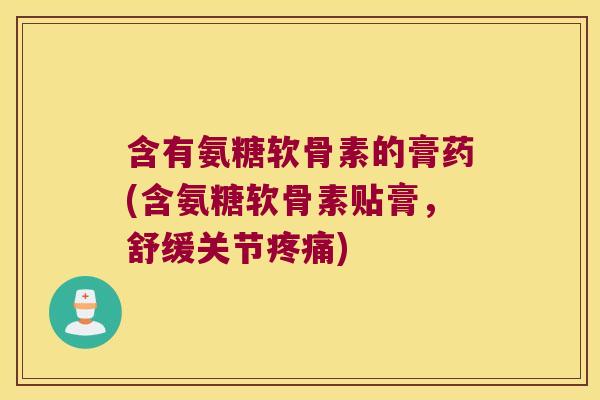 含有氨糖软骨素的膏药(含氨糖软骨素贴膏，舒缓关节)