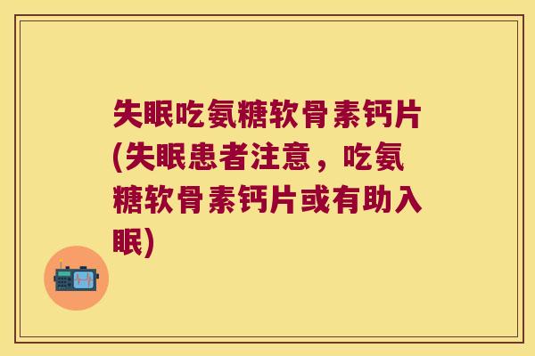 吃氨糖软骨素钙片(患者注意，吃氨糖软骨素钙片或有助入眠)