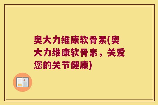 奥大力维康软骨素(奥大力维康软骨素,关爱您的关节健康) 奥大力维康软骨素(奥大力维康软骨素,关爱您的关节健康)