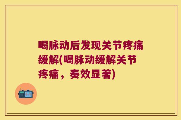 喝脉动后发现关节缓解(喝脉动缓解关节，奏效显著)