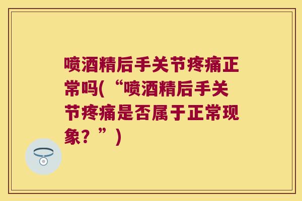 喷酒精后手关节正常吗(“喷酒精后手关节是否属于正常现象？”)