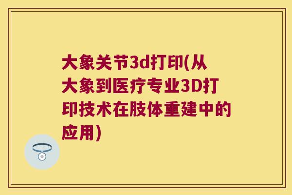 大象关节3d打印(从大象到医疗专业3D打印技术在肢体重建中的应用) 大象关节3d打印(从大象到医疗专业3D打印技术在肢体重建中的应用)