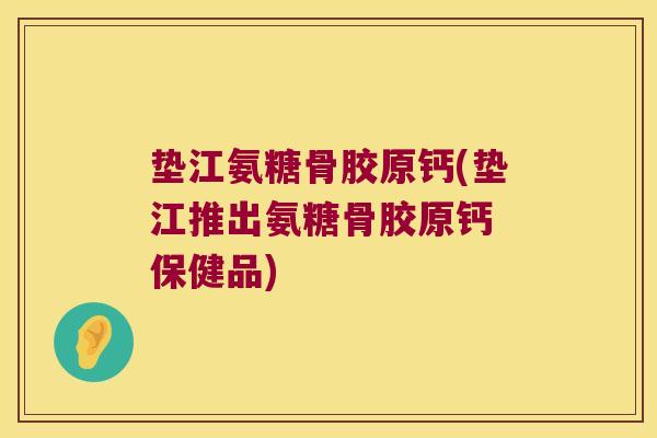 垫江氨糖骨胶原钙(垫江推出氨糖骨胶原钙 保健品)
