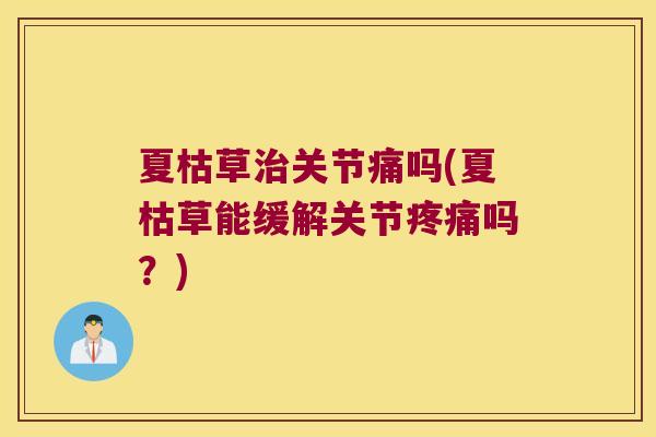 夏枯草关节痛吗(夏枯草能缓解关节吗？)