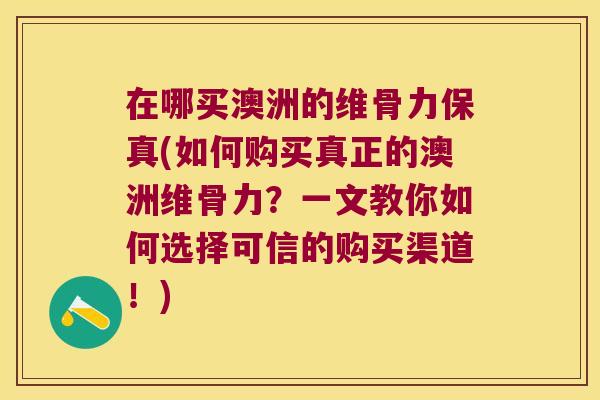 在哪买澳洲的维骨力保真(如何购买真正的澳洲维骨力？一文教你如何选择可信的购买渠道！)