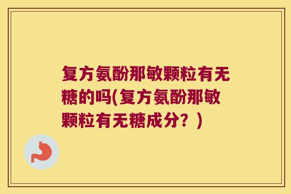 复方氨酚那敏颗粒有无糖的吗(复方氨酚那敏颗粒有无糖成分?) 复方氨酚那敏颗粒有无糖的吗(复方氨酚那敏颗粒有无糖成分?)
