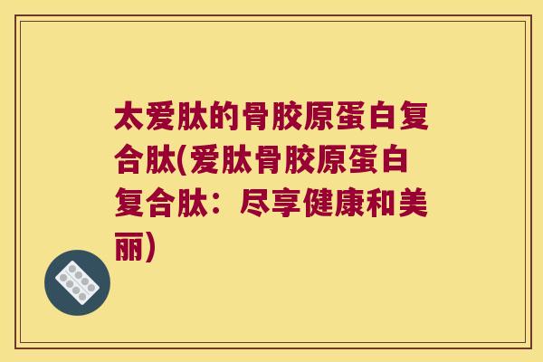 太爱肽的骨胶原蛋白复合肽(爱肽骨胶原蛋白复合肽:尽享健康和美丽) 太爱肽的骨胶原蛋白复合肽(爱肽骨胶原蛋白复合肽:尽享健康和美丽)