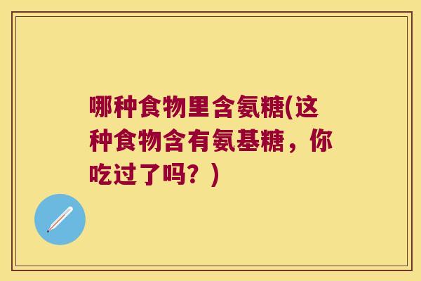 哪种食物里含氨糖(这种食物含有氨基糖,你吃过了吗?) 哪种食物里含氨糖(这种食物含有氨基糖,你吃过了吗?)