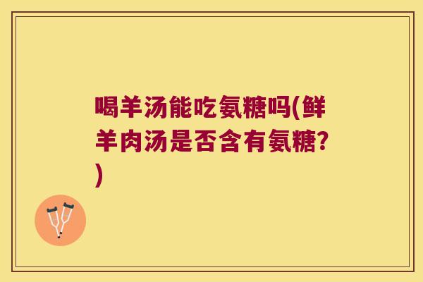 喝羊汤能吃氨糖吗(鲜羊肉汤是否含有氨糖?) 喝羊汤能吃氨糖吗(鲜羊肉汤是否含有氨糖?)