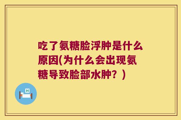 吃了氨糖脸浮肿是什么原因(为什么会出现氨糖导致脸部水肿?) 吃了氨糖脸浮肿是什么原因(为什么会出现氨糖导致脸部水肿?)