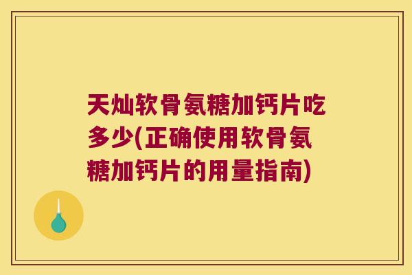 天灿软骨氨糖加钙片吃多少(正确使用软骨氨糖加钙片的用量指南) 天灿软骨氨糖加钙片吃多少(正确使用软骨氨糖加钙片的用量指南)