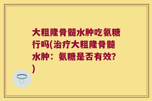 大粗隆骨髓水肿吃氨糖行吗(大粗隆骨髓水肿:氨糖是否有效?) 大粗隆骨髓水肿吃氨糖行吗(大粗隆骨髓水肿:氨糖是否有效?)