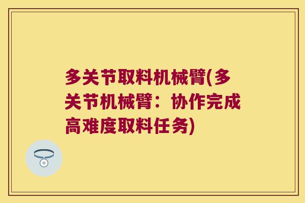 多关节取料机械臂(多关节机械臂：协作完成高难度取料任务)